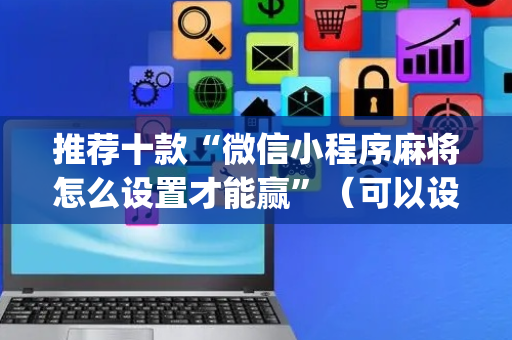 推荐十款“微信小程序麻将怎么设置才能赢”（可以设置输赢吗)