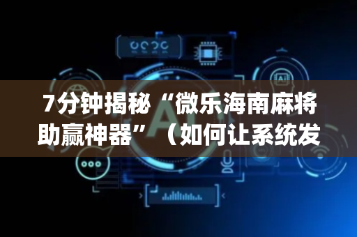 7分钟揭秘“微乐海南麻将助赢神器”（如何让系统发好牌)
