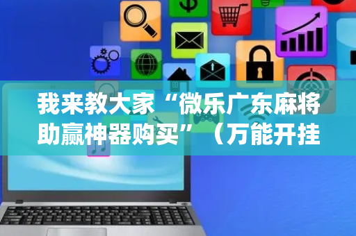 我来教大家“微乐广东麻将助赢神器购买”（万能开挂器)