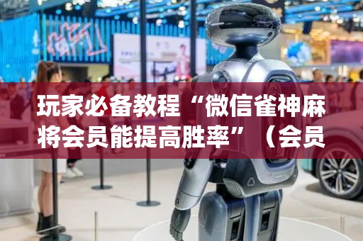 玩家必备教程“微信雀神麻将会员能提高胜率”（会员会提高胜率吗)
