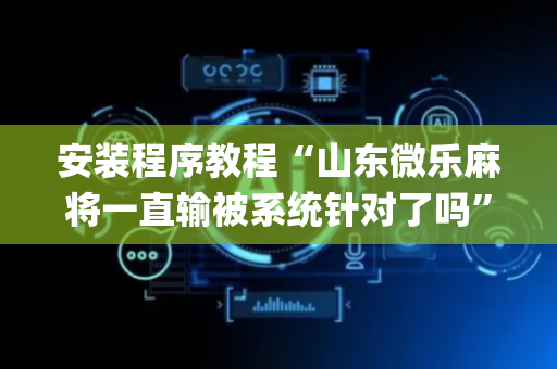 安装程序教程“山东微乐麻将一直输被系统针对了吗”（控牌神器)