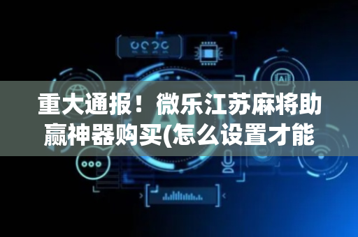 重大通报！微乐江苏麻将助赢神器购买(怎么设置才能赢)
