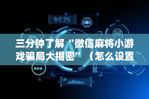 三分钟了解“微信麻将小游戏骗局大揭密”（怎么设置才能赢)