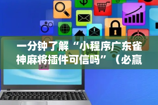 一分钟了解“小程序广东雀神麻将插件可信吗”（必赢神器辅助器)