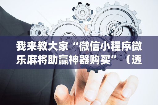 我来教大家“微信小程序微乐麻将助赢神器购买”（透明器教程)