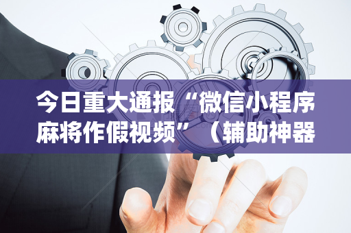 今日重大通报“微信小程序麻将作假视频”（辅助神器免费)