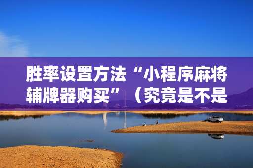 胜率设置方法“小程序麻将辅牌器购买”（究竟是不是有挂)