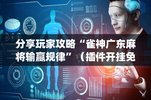 分享玩家攻略“雀神广东麻将输赢规律”（插件开挂免费AI)
