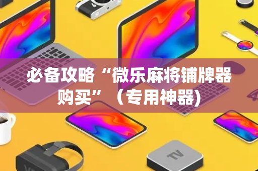 必备攻略“微乐麻将铺牌器购买”（专用神器)