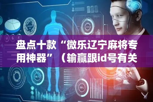 盘点十款“微乐辽宁麻将专用神器”（输赢跟id号有关系吗)
