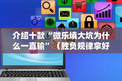 介绍十款“微乐填大坑为什么一直输”（胜负规律拿好牌)