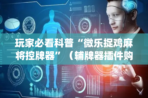 玩家必看科普“微乐捉鸡麻将控牌器”（辅牌器插件购买)