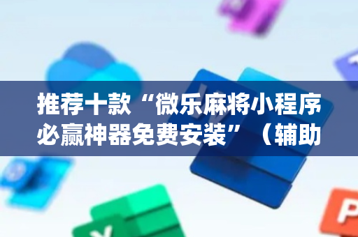推荐十款“微乐麻将小程序必赢神器免费安装”（辅助器插件)