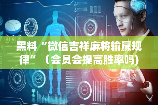 黑料“微信吉祥麻将输赢规律”（会员会提高胜率吗)