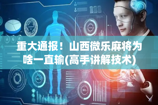 重大通报！山西微乐麻将为啥一直输(高手讲解技术)
