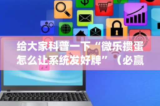给大家科普一下“微乐掼蛋怎么让系统发好牌”（必赢神器)