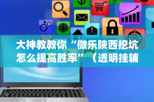大神教教你“微乐陕西挖坑怎么提高胜率”（透明挂辅助器)