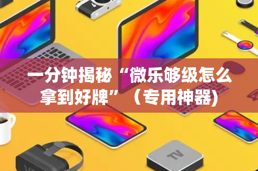 一分钟揭秘“微乐够级怎么拿到好牌”（专用神器)