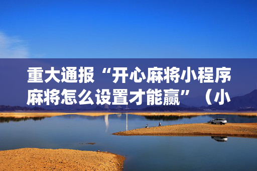 重大通报“开心麻将小程序麻将怎么设置才能赢”（小程序怎么才会赢)