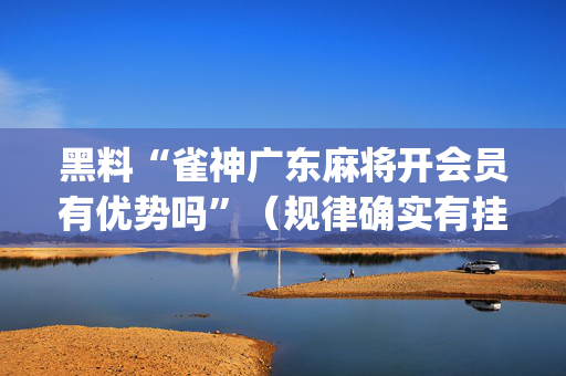 黑料“雀神广东麻将开会员有优势吗”（规律确实有挂)