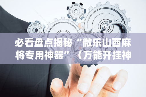 必看盘点揭秘“微乐山西麻将专用神器”（万能开挂神器)