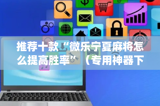 推荐十款“微乐宁夏麻将怎么提高胜率”（专用神器下载)
