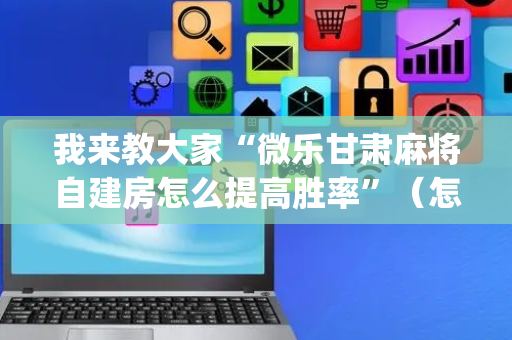 我来教大家“微乐甘肃麻将自建房怎么提高胜率”（怎么设置才能赢)