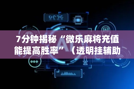 7分钟揭秘“微乐麻将充值能提高胜率”（透明挂辅助器)