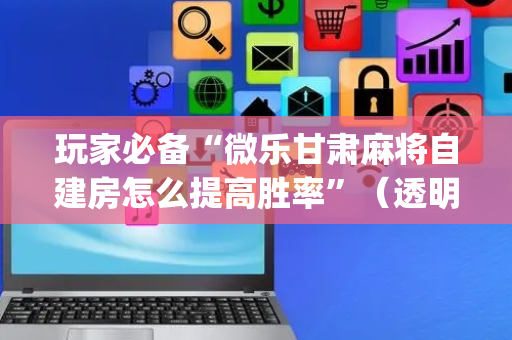 玩家必备“微乐甘肃麻将自建房怎么提高胜率”（透明挂辅助器)