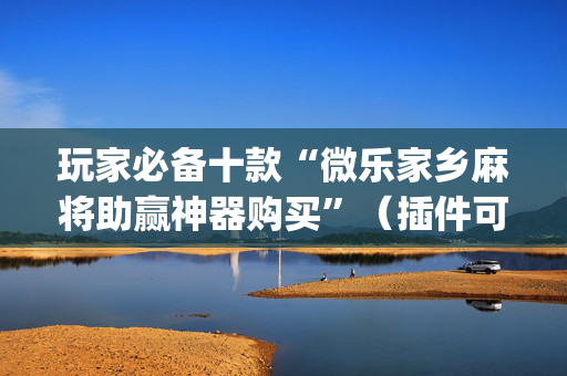 玩家必备十款“微乐家乡麻将助赢神器购买”（插件可信吗)
