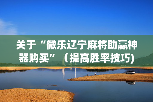 关于“微乐辽宁麻将助赢神器购买”（提高胜率技巧)