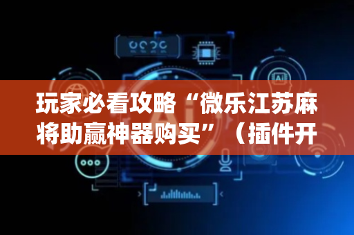 玩家必看攻略“微乐江苏麻将助赢神器购买”（插件开挂免费AI)