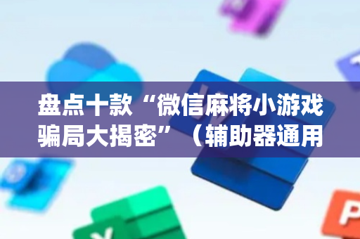 盘点十款“微信麻将小游戏骗局大揭密”（辅助器通用版)