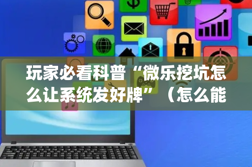 玩家必看科普“微乐挖坑怎么让系统发好牌”（怎么能得到好牌)