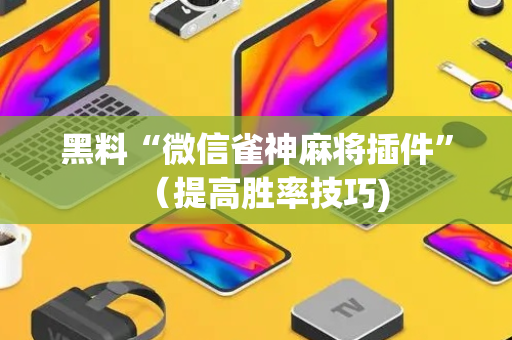 黑料“微信雀神麻将插件”（提高胜率技巧)