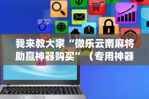 我来教大家“微乐云南麻将助赢神器购买”（专用神器)