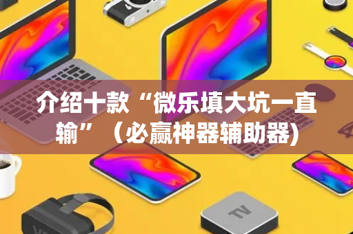 介绍十款“微乐填大坑一直输”（必赢神器辅助器)
