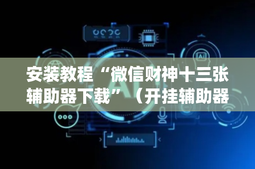 安装教程“微信财神十三张辅助器下载”（开挂辅助器插件)