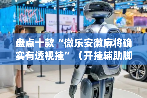 盘点十款“微乐安徽麻将确实有透视挂”（开挂辅助脚本)