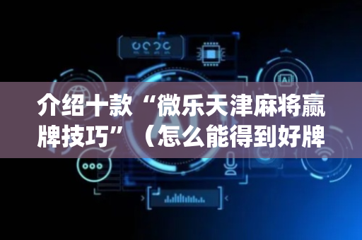 介绍十款“微乐天津麻将赢牌技巧”（怎么能得到好牌)