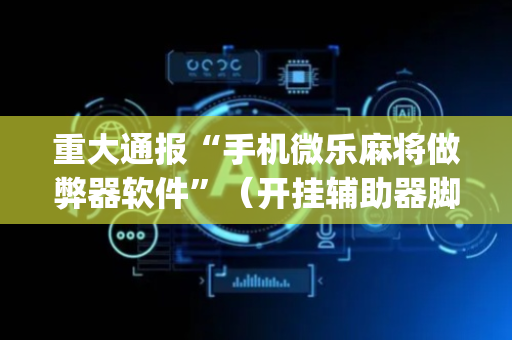 重大通报“手机微乐麻将做弊器软件”（开挂辅助器脚本)