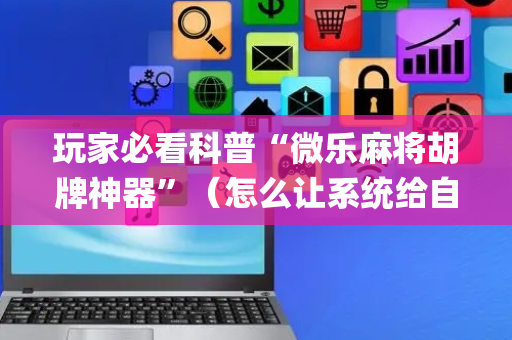 玩家必看科普“微乐麻将胡牌神器”（怎么让系统给自己好牌)
