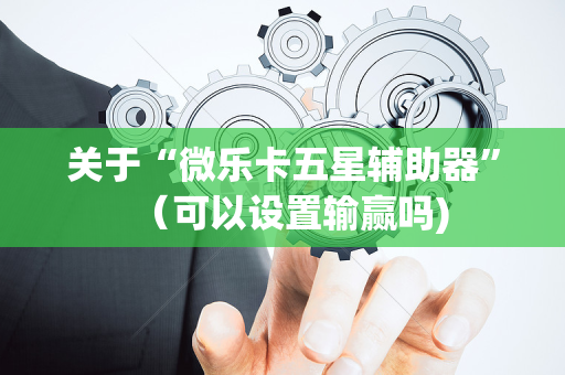 关于“微乐卡五星辅助器”（可以设置输赢吗)