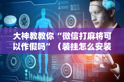 大神教教你“微信打麻将可以作假吗”（装挂怎么安装)