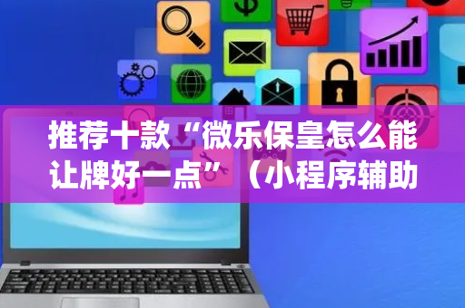 推荐十款“微乐保皇怎么能让牌好一点”（小程序辅助软件)