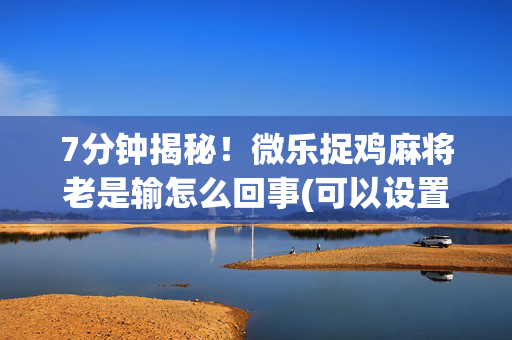 7分钟揭秘！微乐捉鸡麻将老是输怎么回事(可以设置输赢吗)