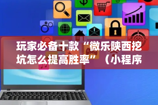 玩家必备十款“微乐陕西挖坑怎么提高胜率”（小程序怎么才会赢)