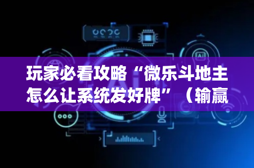 玩家必看攻略“微乐斗地主怎么让系统发好牌”（输赢跟id号有关系吗)