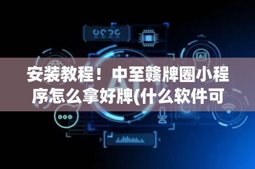 安装教程！中至赣牌圈小程序怎么拿好牌(什么软件可以赢)