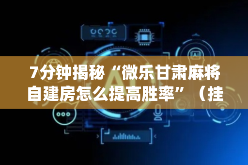 7分钟揭秘“微乐甘肃麻将自建房怎么提高胜率”（挂件神器)